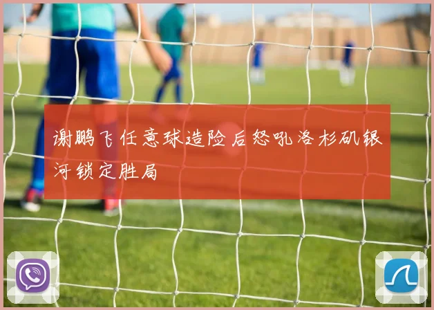 谢鹏飞任意球造险后怒吼洛杉矶银河锁定胜局