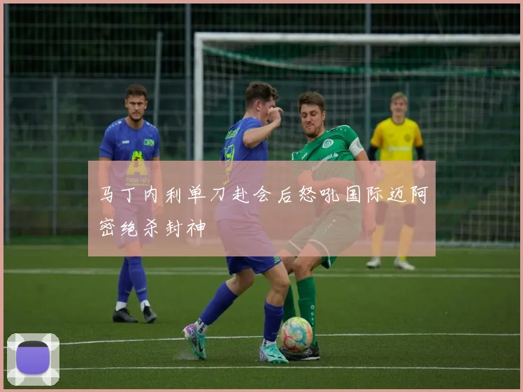 马丁内利单刀赴会后怒吼国际迈阿密绝杀封神