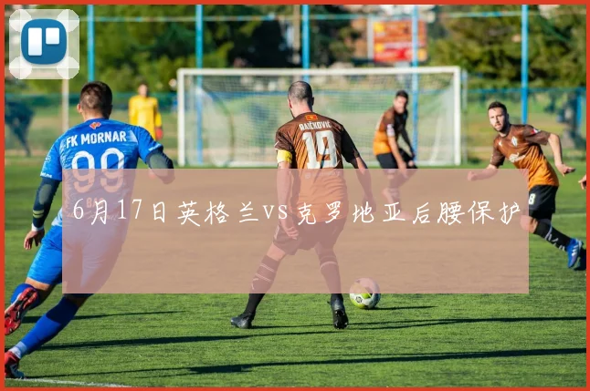 6月17日英格兰vs克罗地亚后腰保护
