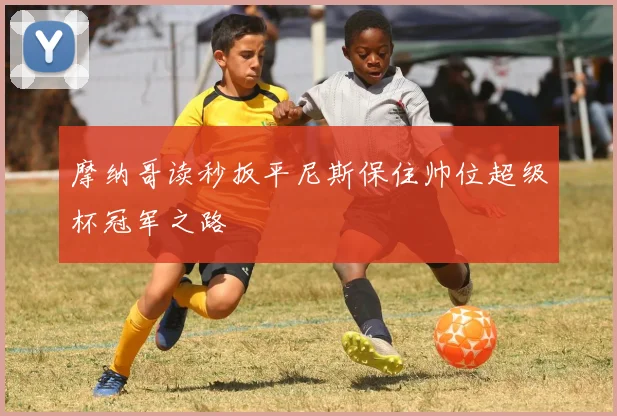摩纳哥读秒扳平尼斯保住帅位超级杯冠军之路