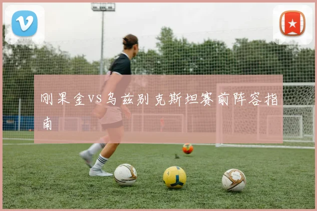 刚果金vs乌兹别克斯坦赛前阵容指南
