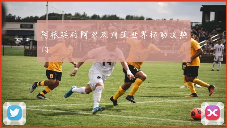 阿根廷对阿尔及利亚世界杯助攻热门
