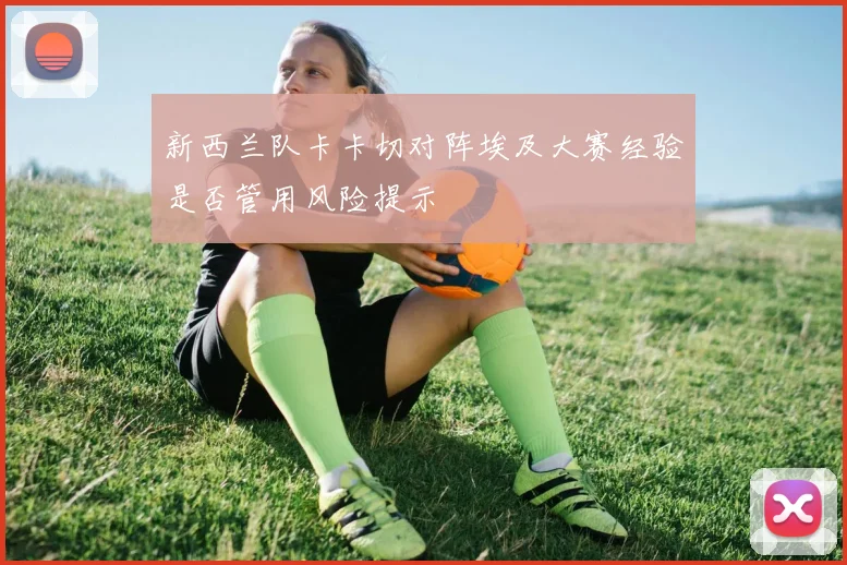 新西兰队卡卡切对阵埃及大赛经验是否管用风险提示