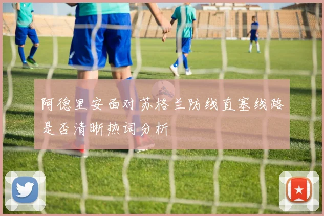阿德里安面对苏格兰防线直塞线路是否清晰热词分析