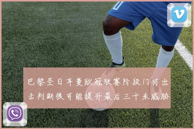 巴黎圣日耳曼欧冠联赛阶段门将出击判断很可能提升最后三十米威胁