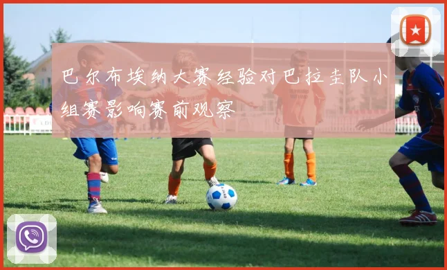 巴尔布埃纳大赛经验对巴拉圭队小组赛影响赛前观察