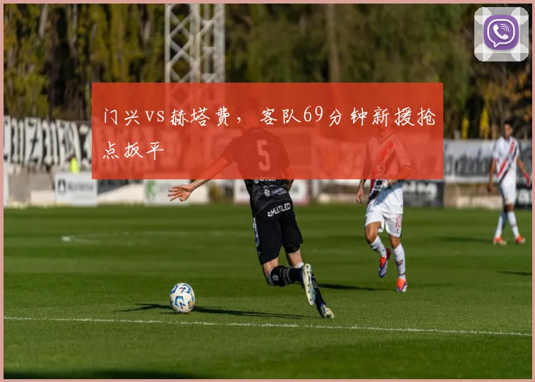 门兴vs赫塔费，客队69分钟新援抢点扳平