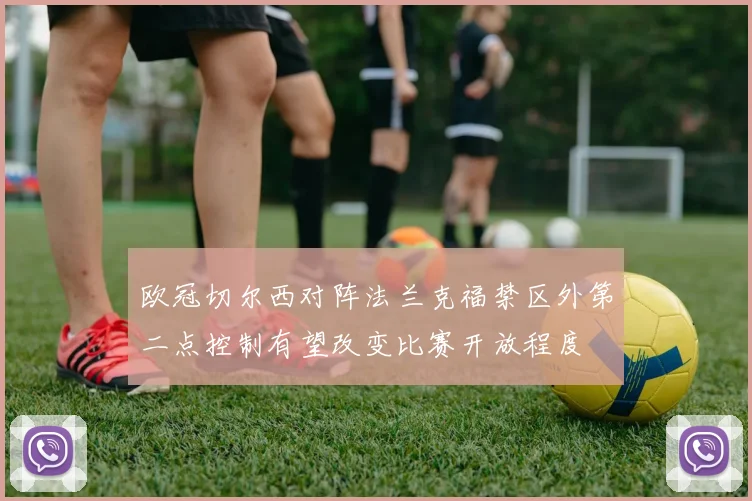 欧冠切尔西对阵法兰克福禁区外第二点控制有望改变比赛开放程度