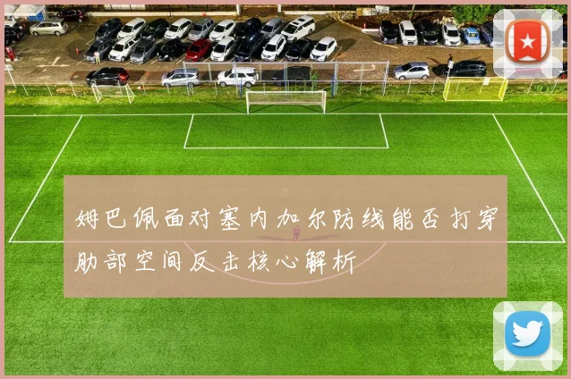 姆巴佩面对塞内加尔防线能否打穿肋部空间反击核心解析