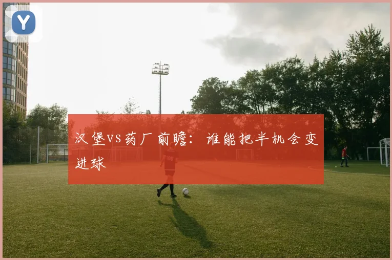 汉堡vs药厂前瞻:谁能把半机会变进球