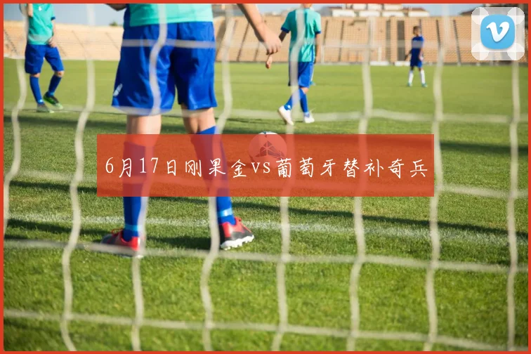 6月17日刚果金vs葡萄牙替补奇兵
