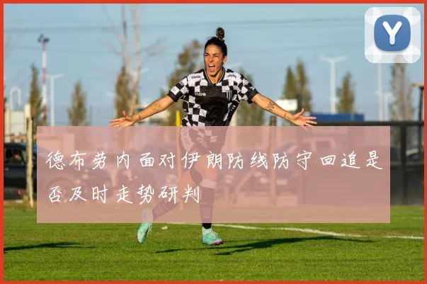 德布劳内面对伊朗防线防守回追是否及时走势研判