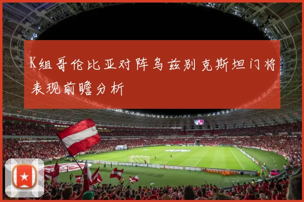 K组哥伦比亚对阵乌兹别克斯坦门将表现前瞻分析