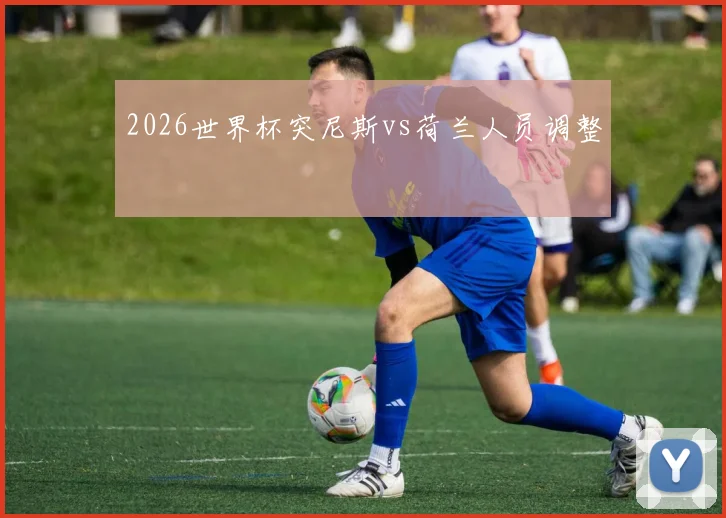 2026世界杯突尼斯vs荷兰人员调整