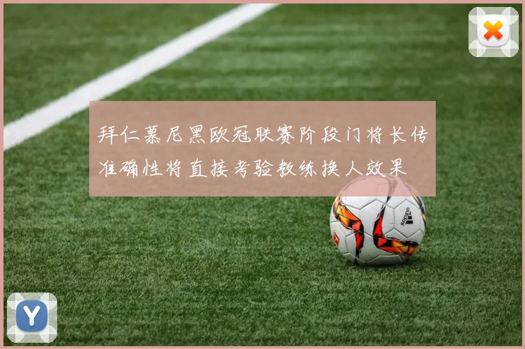 拜仁慕尼黑欧冠联赛阶段门将长传准确性将直接考验教练换人效果