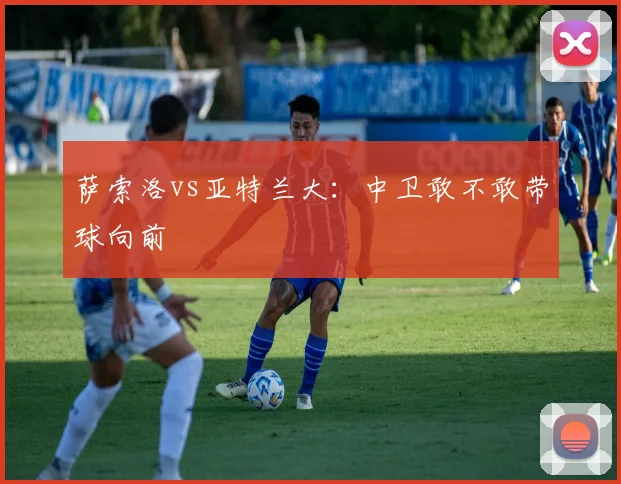 萨索洛vs亚特兰大:中卫敢不敢带球向前
