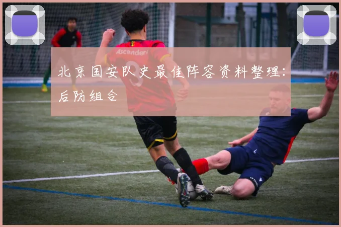 北京国安队史最佳阵容资料整理：后防组合