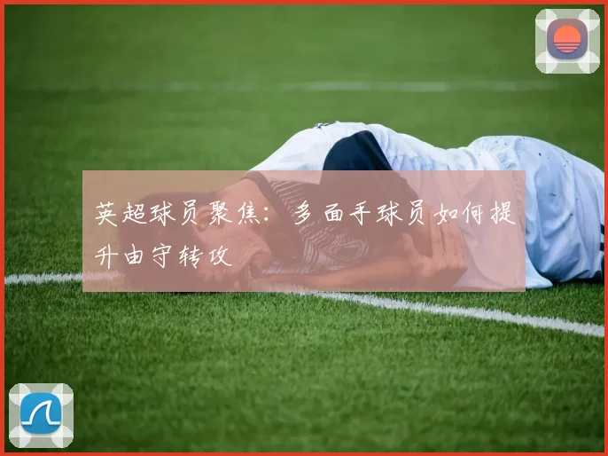 英超球员聚焦：多面手球员如何提升由守转攻