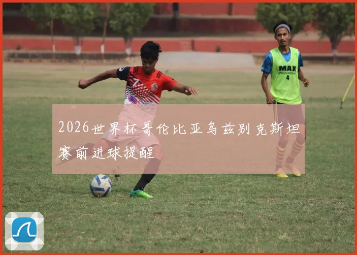 2026世界杯哥伦比亚乌兹别克斯坦赛前进球提醒
