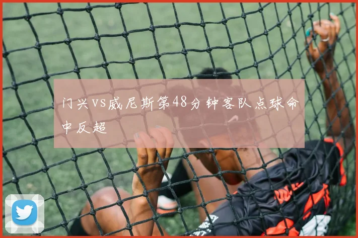 门兴vs威尼斯第48分钟客队点球命中反超