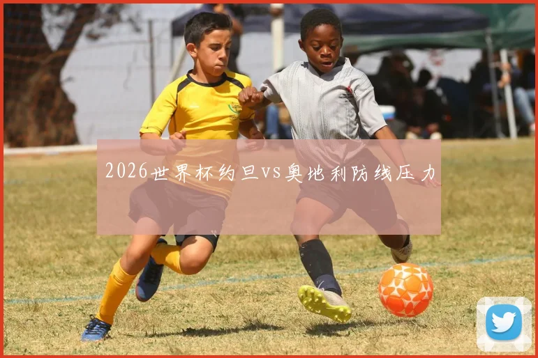 2026世界杯约旦vs奥地利防线压力
