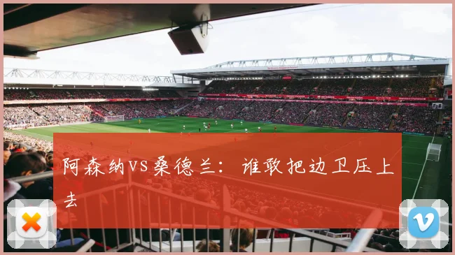 阿森纳vs桑德兰：谁敢把边卫压上去