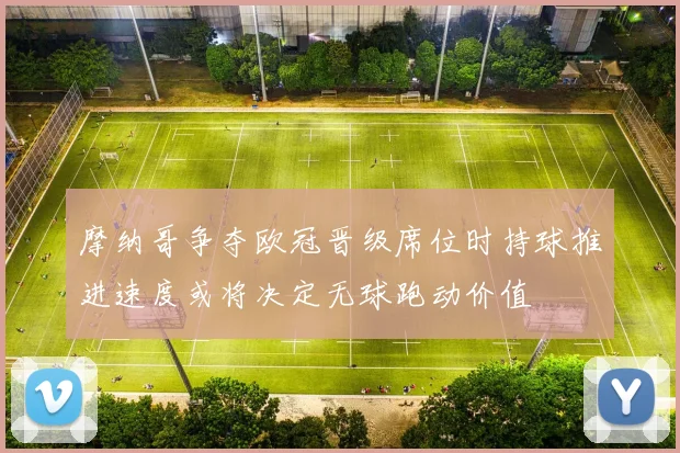 摩纳哥争夺欧冠晋级席位时持球推进速度或将决定无球跑动价值