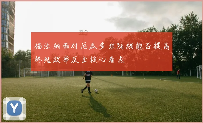 福法纳面对厄瓜多尔防线能否提高终结效率反击核心看点