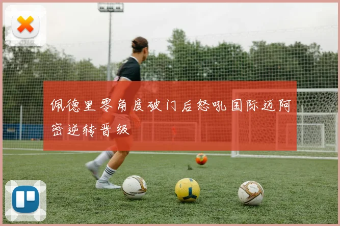 佩德里零角度破门后怒吼国际迈阿密逆转晋级