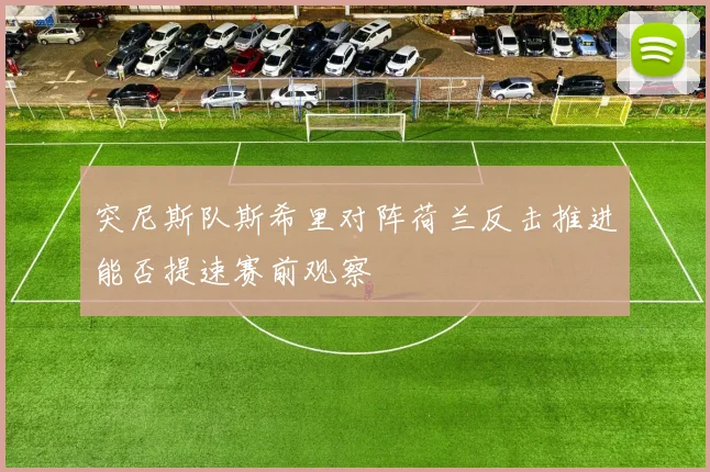 突尼斯队斯希里对阵荷兰反击推进能否提速赛前观察