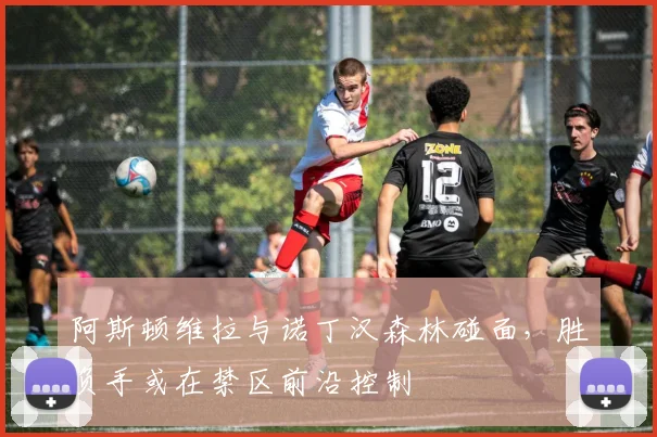 阿斯顿维拉与诺丁汉森林碰面，胜负手或在禁区前沿控制