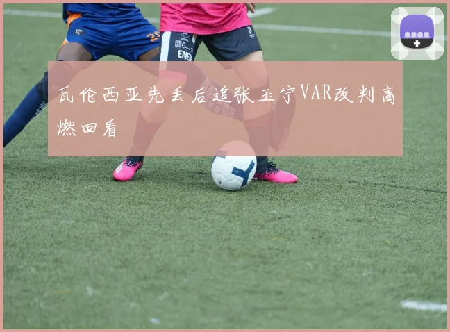 瓦伦西亚先丢后追张玉宁VAR改判高燃回看