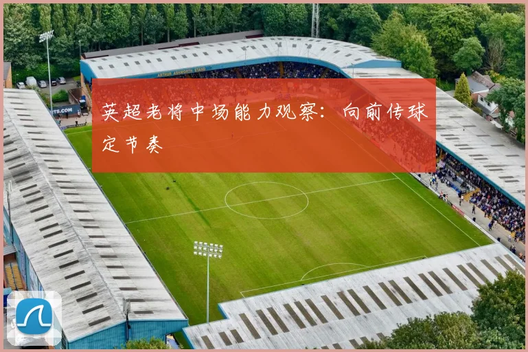 英超老将中场能力观察：向前传球定节奏