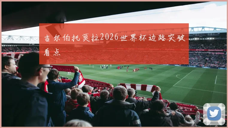 吉尔伯托莫拉2026世界杯边路突破看点
