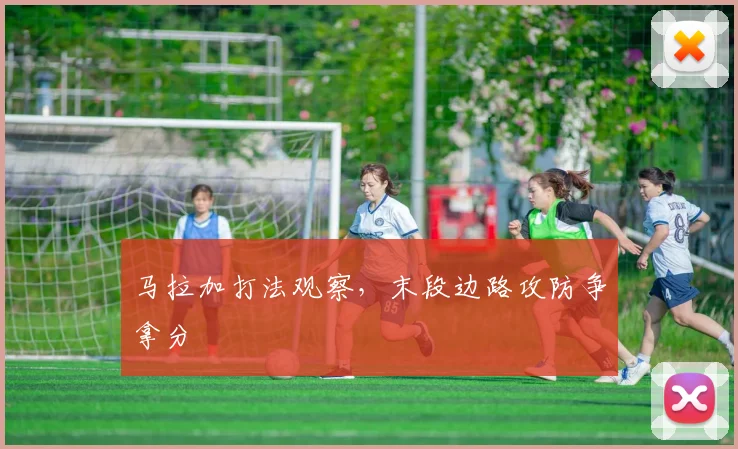马拉加打法观察,末段边路攻防争拿分