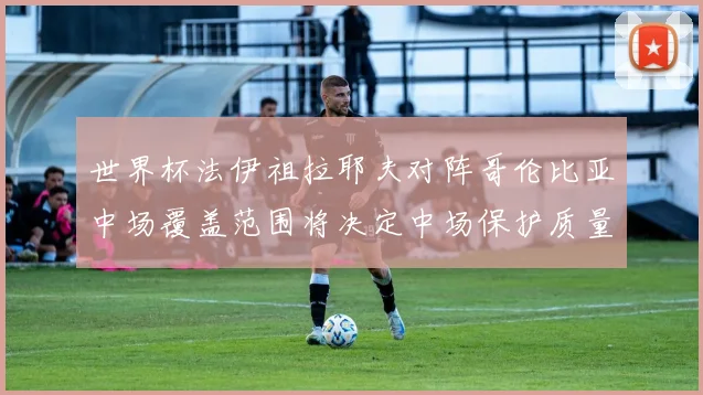 世界杯法伊祖拉耶夫对阵哥伦比亚中场覆盖范围将决定中场保护质量