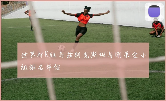 世界杯K组乌兹别克斯坦与刚果金小组排名评估
