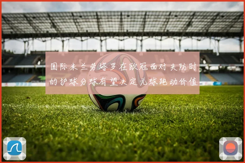 国际米兰劳塔罗在欧冠面对夹防时的护球分球有望决定无球跑动价值