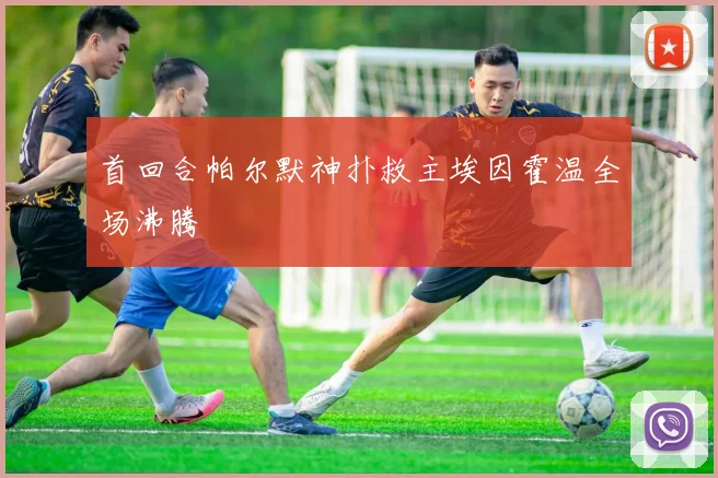 首回合帕尔默神扑救主埃因霍温全场沸腾